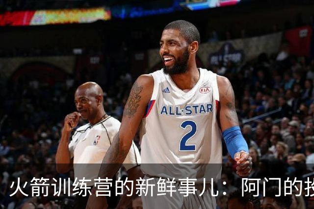 火箭训练营的新鲜事儿：阿门的投篮大变样，谢泼德增肌翻倍！
